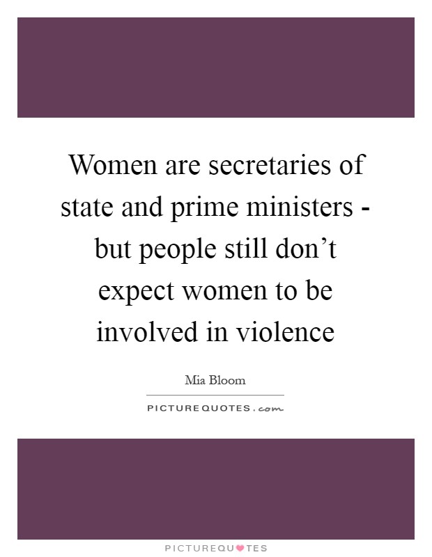 Women are secretaries of state and prime ministers - but people still don't expect women to be involved in violence Picture Quote #1