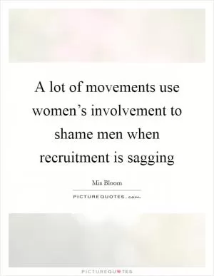 A lot of movements use women’s involvement to shame men when recruitment is sagging Picture Quote #1