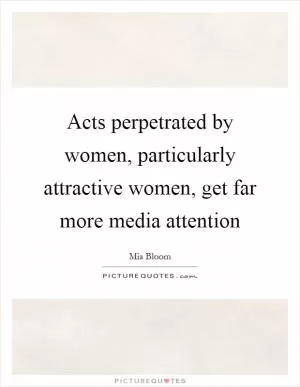 Acts perpetrated by women, particularly attractive women, get far more media attention Picture Quote #1