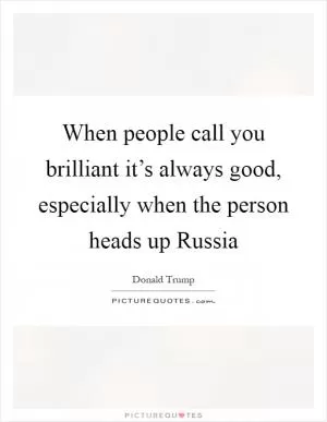 When people call you brilliant it’s always good, especially when the person heads up Russia Picture Quote #1