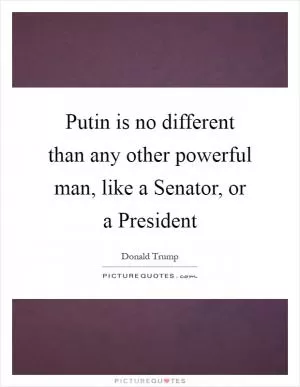 Putin is no different than any other powerful man, like a Senator, or a President Picture Quote #1