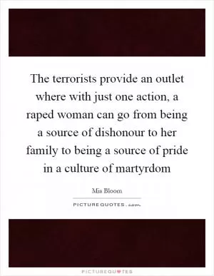 The terrorists provide an outlet where with just one action, a raped woman can go from being a source of dishonour to her family to being a source of pride in a culture of martyrdom Picture Quote #1