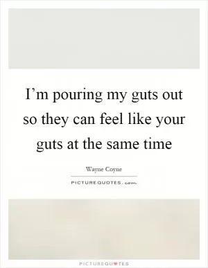I’m pouring my guts out so they can feel like your guts at the same time Picture Quote #1
