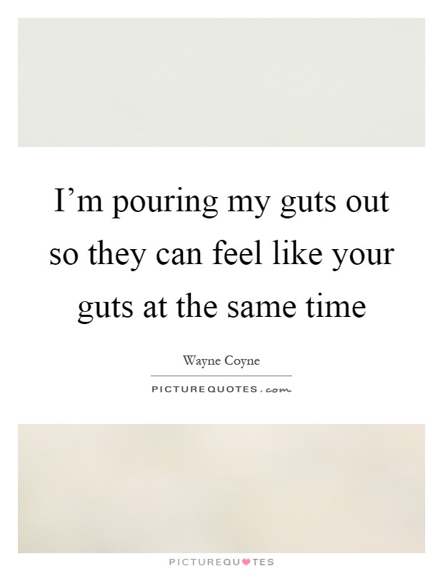 I'm pouring my guts out so they can feel like your guts at the same time Picture Quote #1