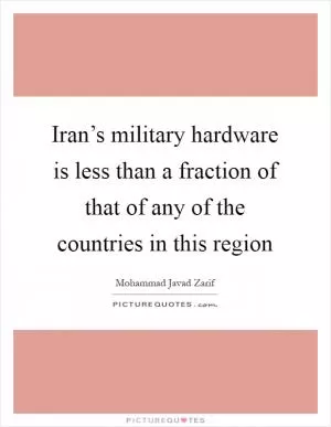Iran’s military hardware is less than a fraction of that of any of the countries in this region Picture Quote #1