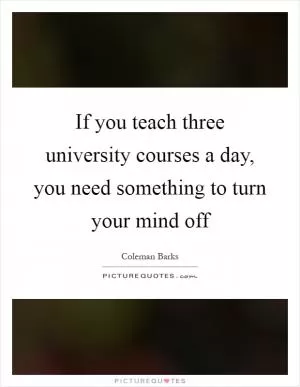 If you teach three university courses a day, you need something to turn your mind off Picture Quote #1