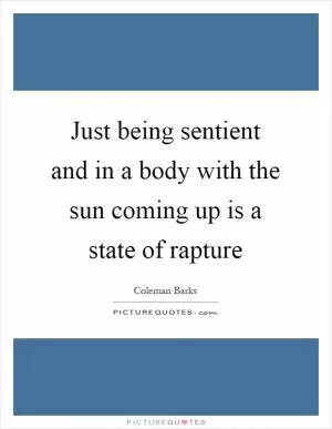 Just being sentient and in a body with the sun coming up is a state of rapture Picture Quote #1