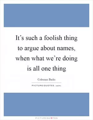 It’s such a foolish thing to argue about names, when what we’re doing is all one thing Picture Quote #1