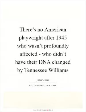 There’s no American playwright after 1945 who wasn’t profoundly affected - who didn’t have their DNA changed by Tennessee Williams Picture Quote #1