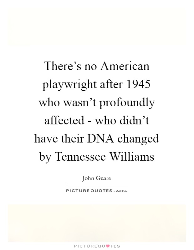 There's no American playwright after 1945 who wasn't profoundly affected - who didn't have their DNA changed by Tennessee Williams Picture Quote #1