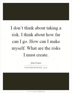 I don’t think about taking a risk. I think about how far can I go. How can I make myself. What are the risks I must create Picture Quote #1