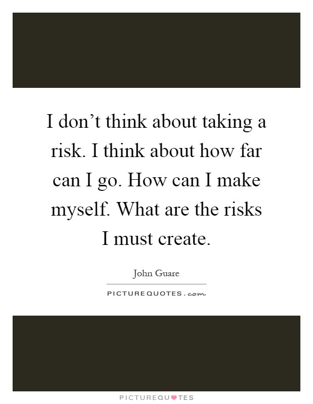 I don't think about taking a risk. I think about how far can I go. How can I make myself. What are the risks I must create Picture Quote #1