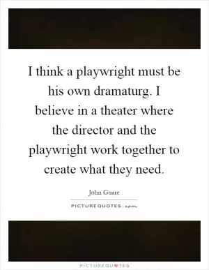 I think a playwright must be his own dramaturg. I believe in a theater where the director and the playwright work together to create what they need Picture Quote #1