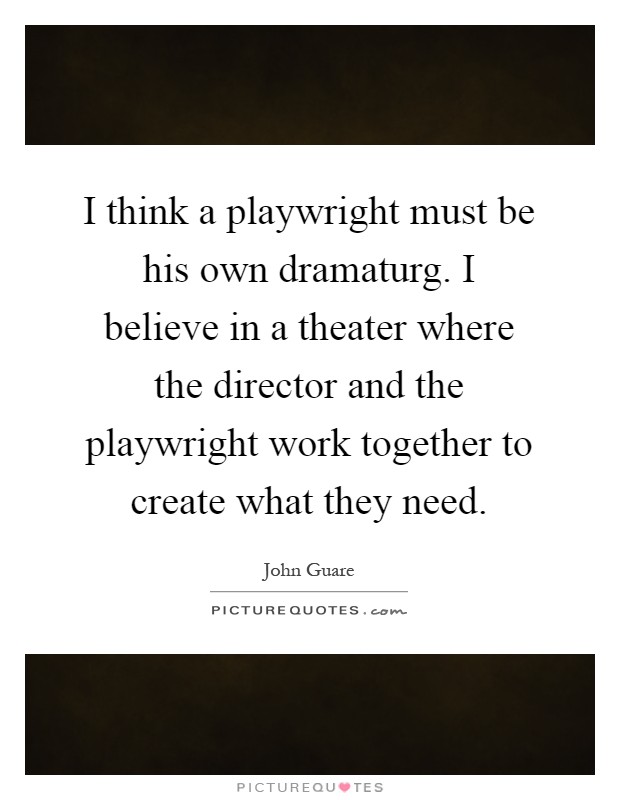 I think a playwright must be his own dramaturg. I believe in a theater where the director and the playwright work together to create what they need Picture Quote #1