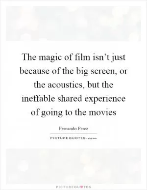 The magic of film isn’t just because of the big screen, or the acoustics, but the ineffable shared experience of going to the movies Picture Quote #1