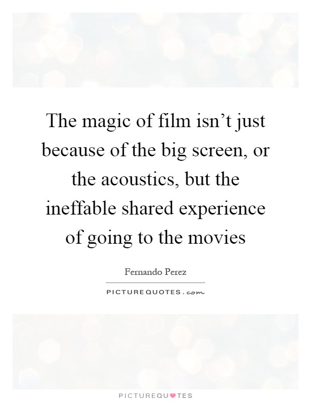 The magic of film isn't just because of the big screen, or the acoustics, but the ineffable shared experience of going to the movies Picture Quote #1