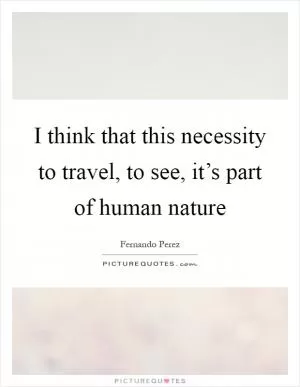 I think that this necessity to travel, to see, it’s part of human nature Picture Quote #1