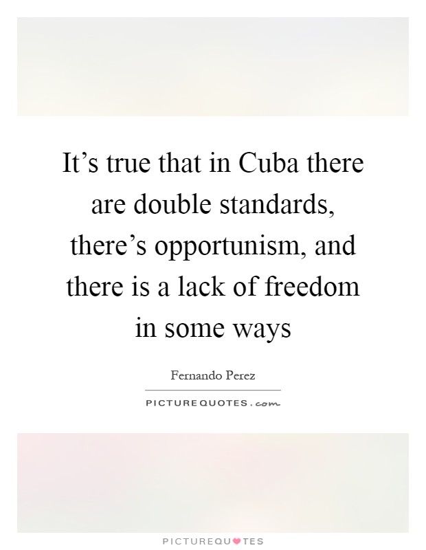 It's true that in Cuba there are double standards, there's opportunism, and there is a lack of freedom in some ways Picture Quote #1