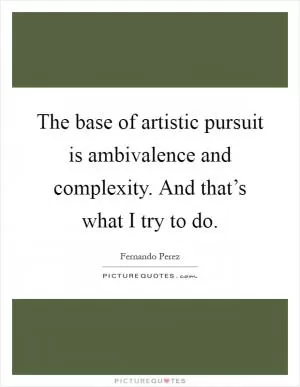 The base of artistic pursuit is ambivalence and complexity. And that’s what I try to do Picture Quote #1