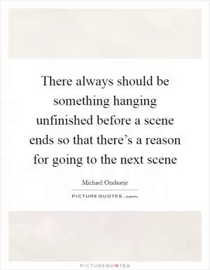 There always should be something hanging unfinished before a scene ends so that there’s a reason for going to the next scene Picture Quote #1