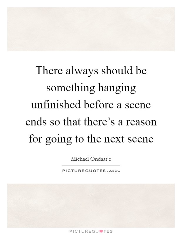 There always should be something hanging unfinished before a scene ends so that there's a reason for going to the next scene Picture Quote #1