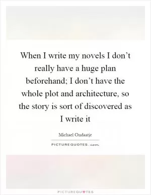 When I write my novels I don’t really have a huge plan beforehand; I don’t have the whole plot and architecture, so the story is sort of discovered as I write it Picture Quote #1
