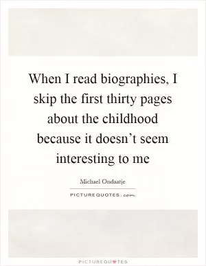 When I read biographies, I skip the first thirty pages about the childhood because it doesn’t seem interesting to me Picture Quote #1
