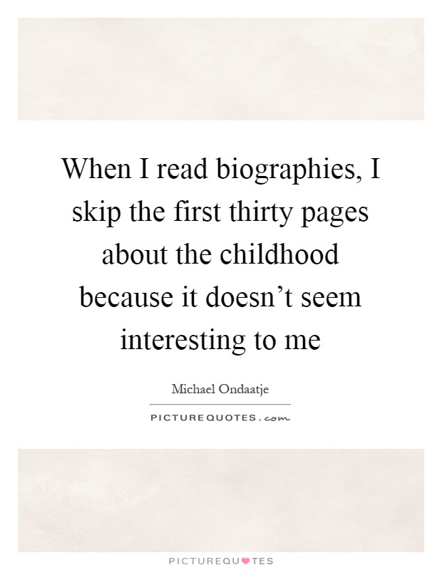 When I read biographies, I skip the first thirty pages about the childhood because it doesn't seem interesting to me Picture Quote #1