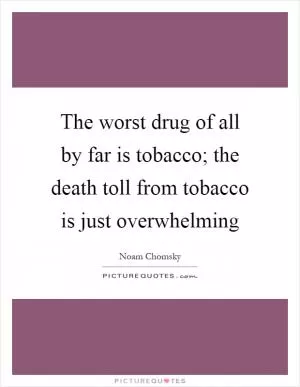 The worst drug of all by far is tobacco; the death toll from tobacco is just overwhelming Picture Quote #1