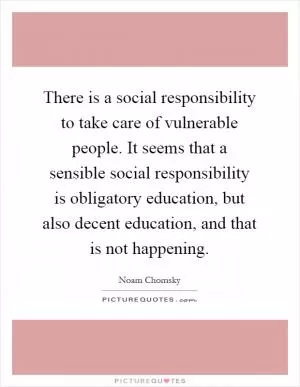 There is a social responsibility to take care of vulnerable people. It seems that a sensible social responsibility is obligatory education, but also decent education, and that is not happening Picture Quote #1