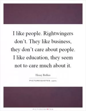 I like people. Rightwingers don’t. They like business, they don’t care about people. I like education, they seem not to care much about it Picture Quote #1