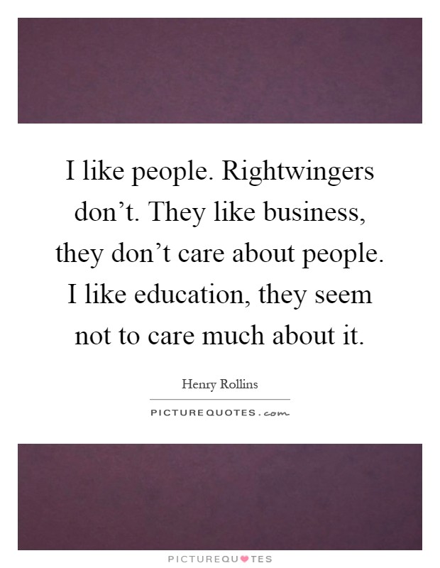 I like people. Rightwingers don't. They like business, they don't care about people. I like education, they seem not to care much about it Picture Quote #1