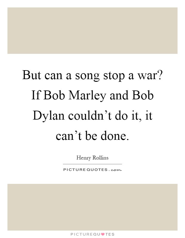 But can a song stop a war? If Bob Marley and Bob Dylan couldn't do it, it can't be done Picture Quote #1