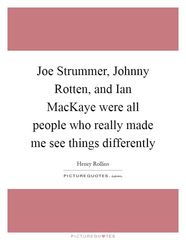 Joe Strummer, Johnny Rotten, and Ian MacKaye were all people who really made me see things differently Picture Quote #1