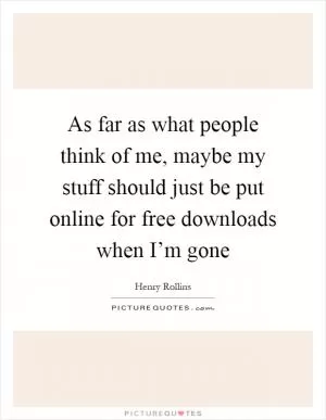 As far as what people think of me, maybe my stuff should just be put online for free downloads when I’m gone Picture Quote #1