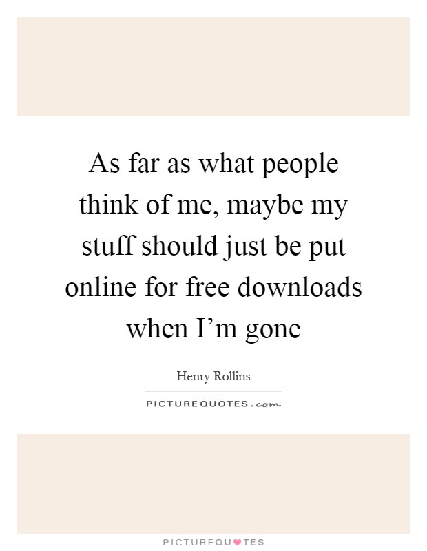 As far as what people think of me, maybe my stuff should just be put online for free downloads when I'm gone Picture Quote #1