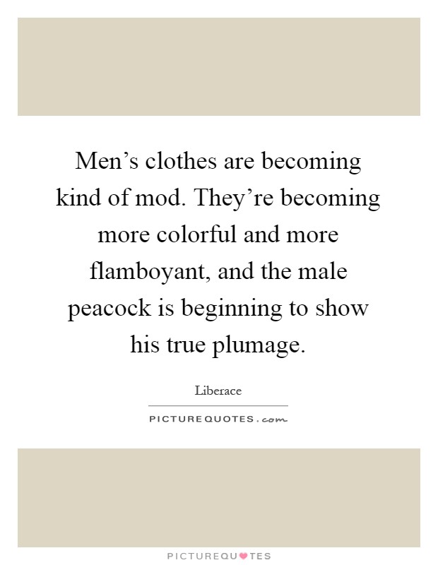 Men's clothes are becoming kind of mod. They're becoming more colorful and more flamboyant, and the male peacock is beginning to show his true plumage Picture Quote #1