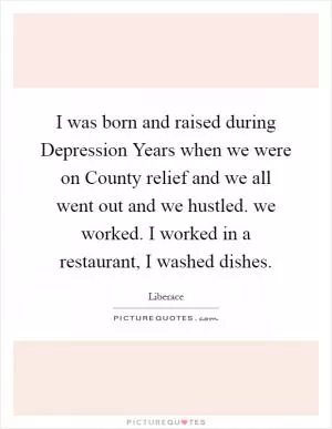 I was born and raised during Depression Years when we were on County relief and we all went out and we hustled. we worked. I worked in a restaurant, I washed dishes Picture Quote #1