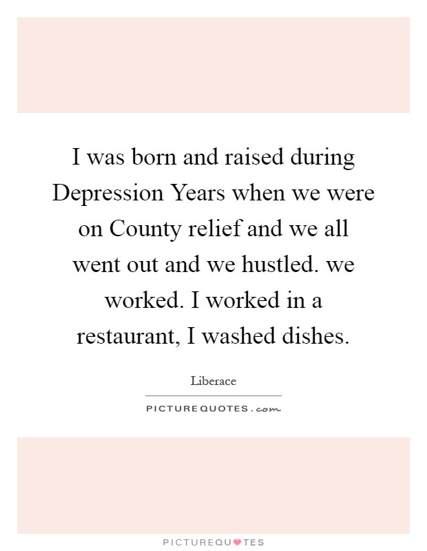 I was born and raised during Depression Years when we were on County relief and we all went out and we hustled. we worked. I worked in a restaurant, I washed dishes Picture Quote #1