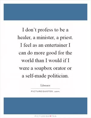 I don’t profess to be a healer, a minister, a priest. I feel as an entertainer I can do more good for the world than I would if I were a soapbox orator or a self-made politician Picture Quote #1