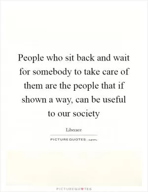 People who sit back and wait for somebody to take care of them are the people that if shown a way, can be useful to our society Picture Quote #1