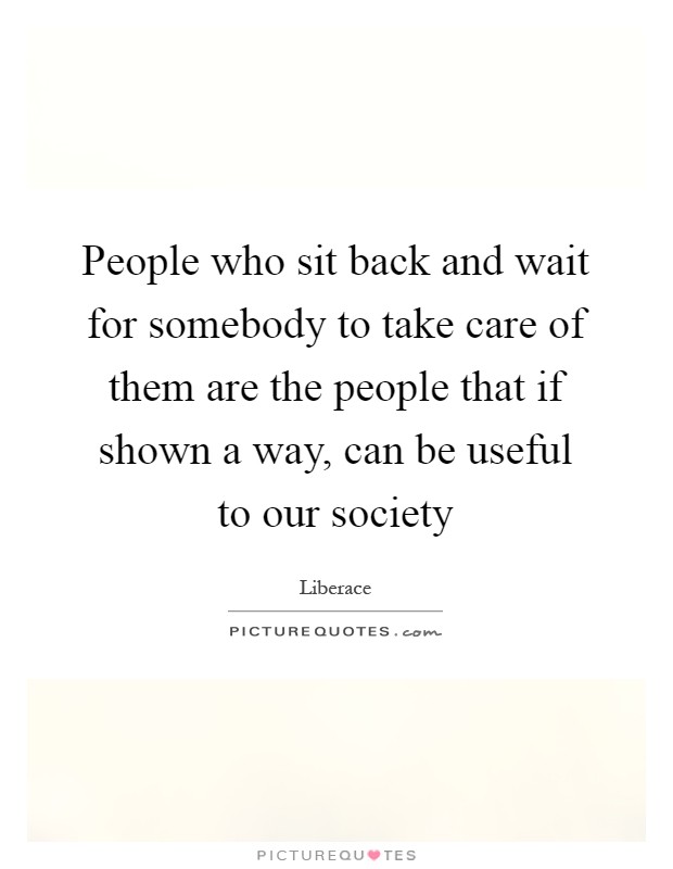 People who sit back and wait for somebody to take care of them are the people that if shown a way, can be useful to our society Picture Quote #1