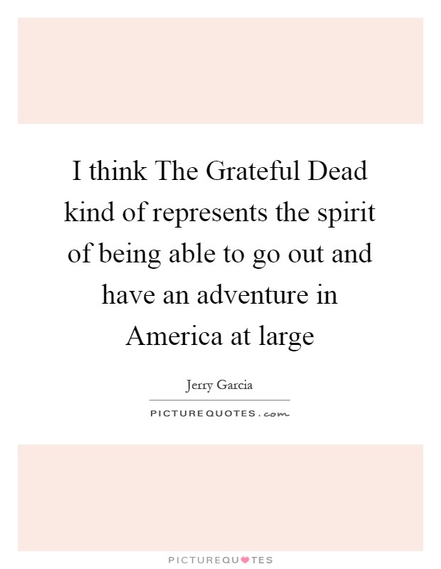 I think The Grateful Dead kind of represents the spirit of being able to go out and have an adventure in America at large Picture Quote #1