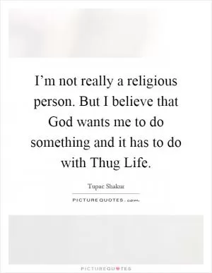 I’m not really a religious person. But I believe that God wants me to do something and it has to do with Thug Life Picture Quote #1