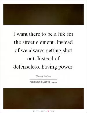 I want there to be a life for the street element. Instead of we always getting shut out. Instead of defenseless, having power Picture Quote #1