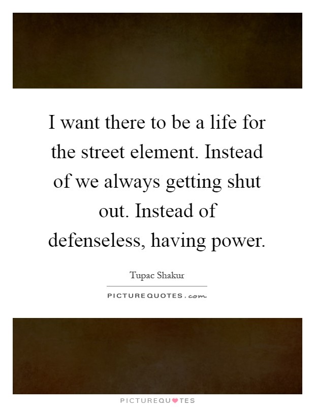 I want there to be a life for the street element. Instead of we always getting shut out. Instead of defenseless, having power Picture Quote #1