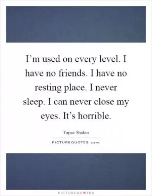 I’m used on every level. I have no friends. I have no resting place. I never sleep. I can never close my eyes. It’s horrible Picture Quote #1