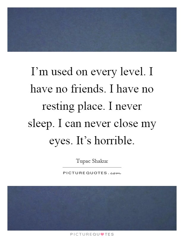 I'm used on every level. I have no friends. I have no resting place. I never sleep. I can never close my eyes. It's horrible Picture Quote #1