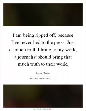 I am being ripped off, because I’ve never lied to the press. Just as much truth I bring to my work, a journalist should bring that much truth to their work Picture Quote #1