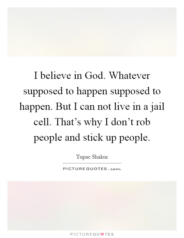 I believe in God. Whatever supposed to happen supposed to happen. But I can not live in a jail cell. That's why I don't rob people and stick up people Picture Quote #1